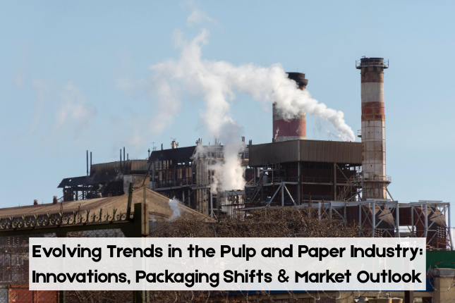 Evolving Trends in the Pulp and Paper Industry: Innovations, Packaging Shifts & Market Outlook